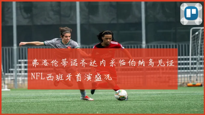 弗洛伦蒂诺齐达内亲临伯纳乌见证NFL西班牙首演盛况