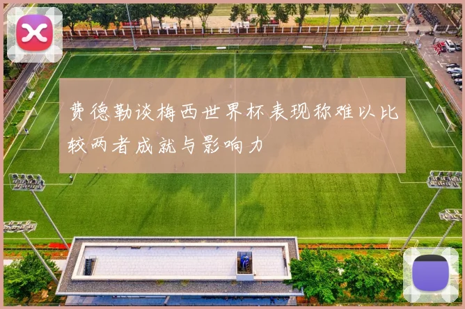 费德勒谈梅西世界杯表现称难以比较两者成就与影响力