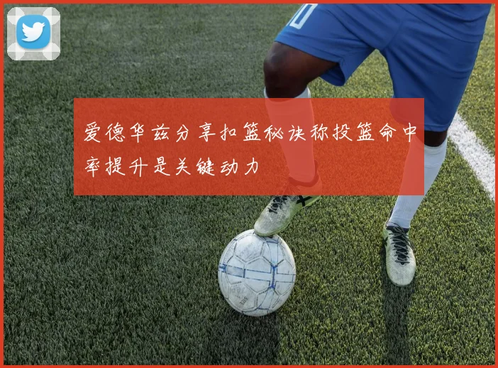 爱德华兹分享扣篮秘诀称投篮命中率提升是关键动力