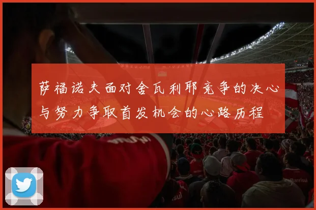 萨福诺夫面对舍瓦利耶竞争的决心与努力争取首发机会的心路历程