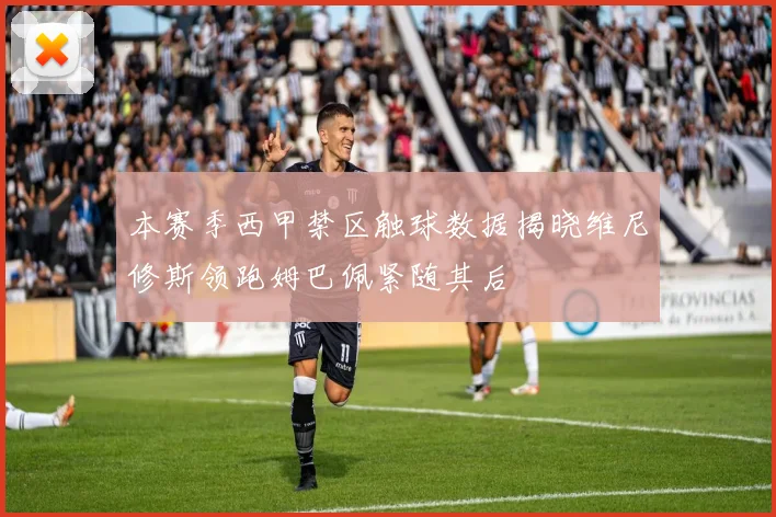 本赛季西甲禁区触球数据揭晓维尼修斯领跑姆巴佩紧随其后