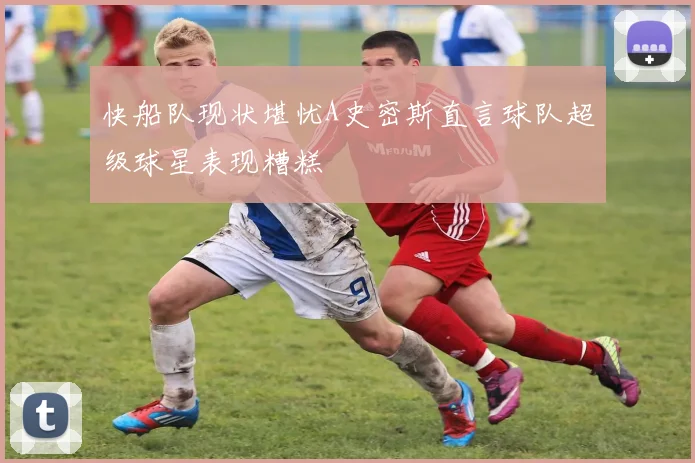 快船队现状堪忧A史密斯直言球队超级球星表现糟糕