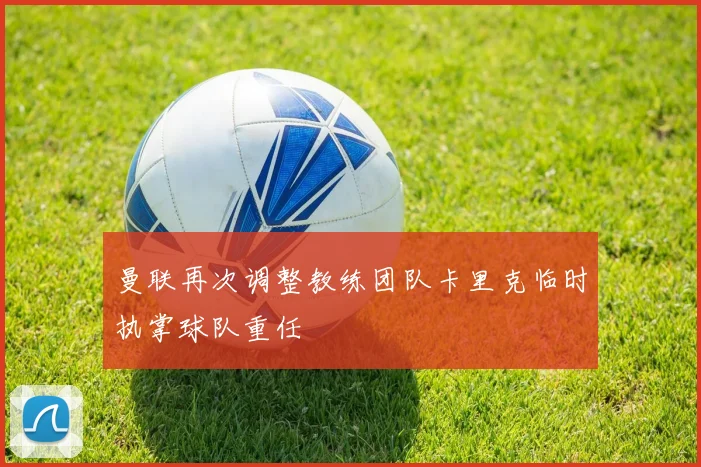 曼联再次调整教练团队卡里克临时执掌球队重任