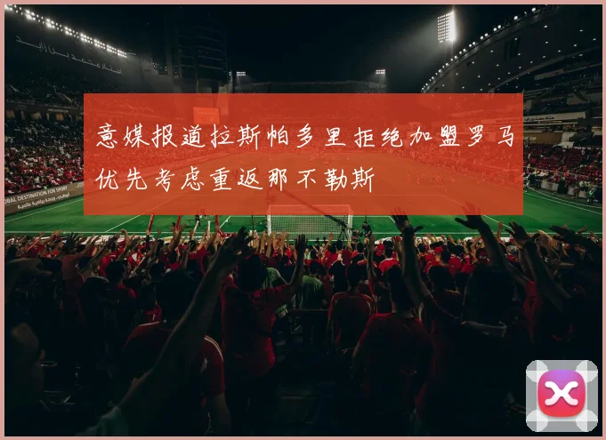 意媒报道拉斯帕多里拒绝加盟罗马优先考虑重返那不勒斯