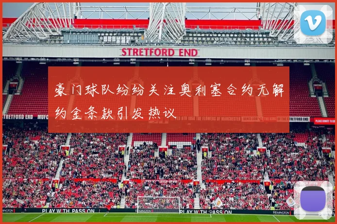 豪门球队纷纷关注奥利塞合约无解约金条款引发热议