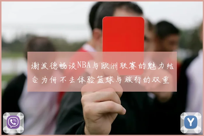 谢泼德畅谈NBA与欧洲联赛的魅力结合为何不去体验篮球与旅行的双重乐趣