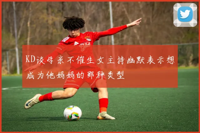 KD谈母亲不催生女主持幽默表示想成为他妈妈的那种类型