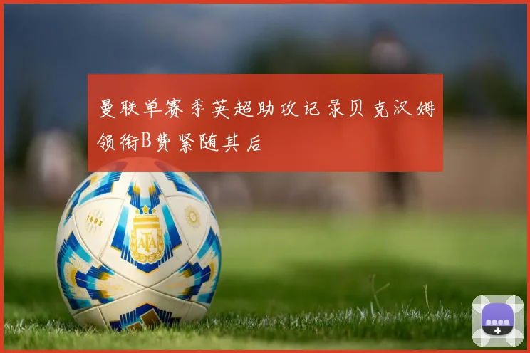 曼联单赛季英超助攻记录贝克汉姆领衔B费紧随其后