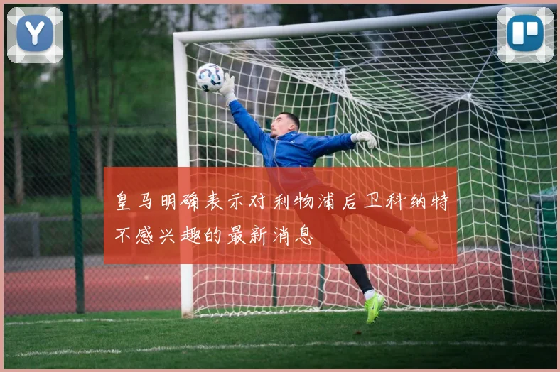 皇马明确表示对利物浦后卫科纳特不感兴趣的最新消息