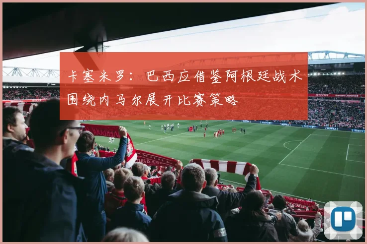 卡塞米罗：巴西应借鉴阿根廷战术围绕内马尔展开比赛策略
