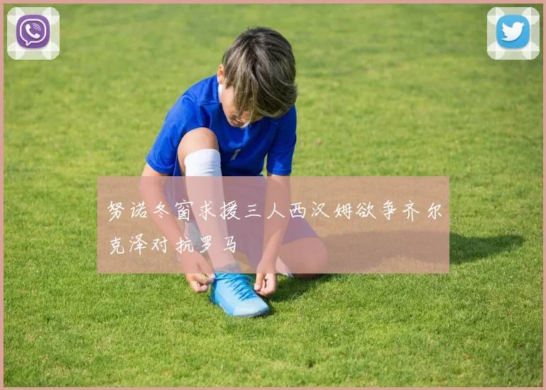 努诺冬窗求援三人西汉姆欲争齐尔克泽对抗罗马
