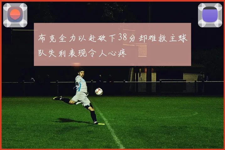 布克全力以赴砍下38分却难救主球队失利表现令人心疼