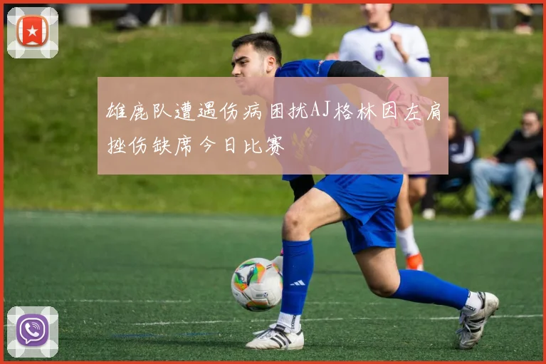 雄鹿队遭遇伤病困扰AJ格林因左肩挫伤缺席今日比赛