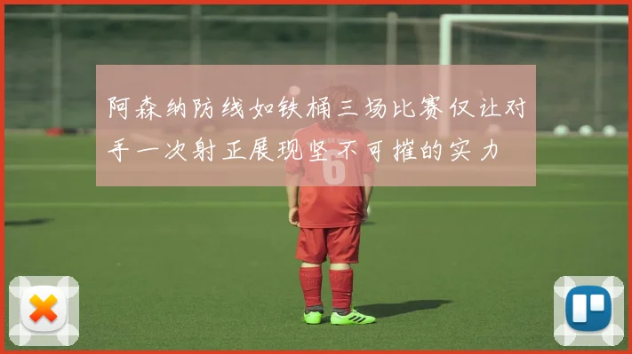 阿森纳防线如铁桶三场比赛仅让对手一次射正展现坚不可摧的实力