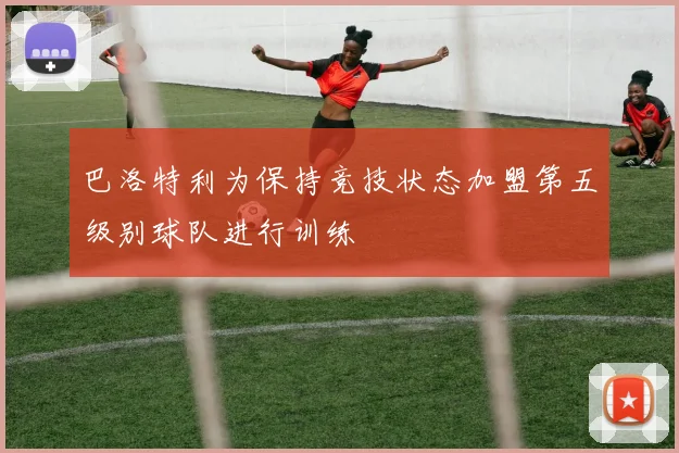 巴洛特利为保持竞技状态加盟第五级别球队进行训练