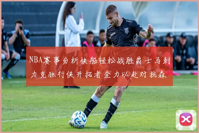 NBA赛事分析快船轻松战胜爵士马刺力克独行侠开拓者全力以赴对抗森林狼