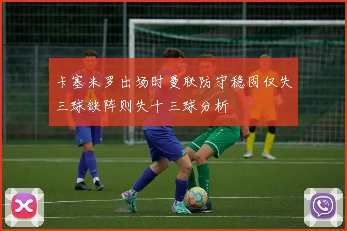 卡塞米罗出场时曼联防守稳固仅失三球缺阵则失十三球分析