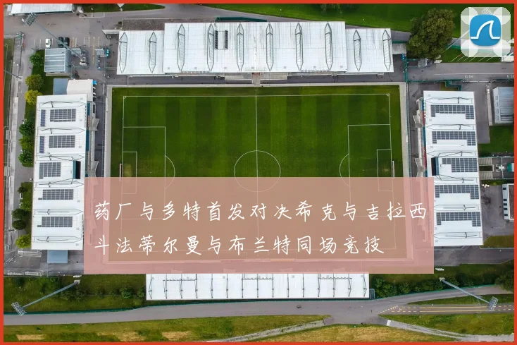 药厂与多特首发对决希克与吉拉西斗法蒂尔曼与布兰特同场竞技