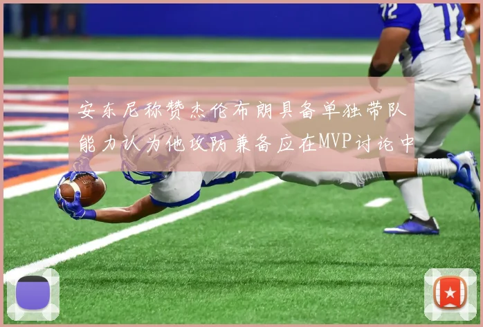 安东尼称赞杰伦布朗具备单独带队能力认为他攻防兼备应在MVP讨论中占有一席之地
