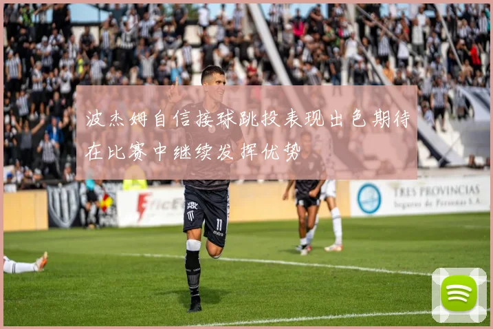 波杰姆自信接球跳投表现出色期待在比赛中继续发挥优势