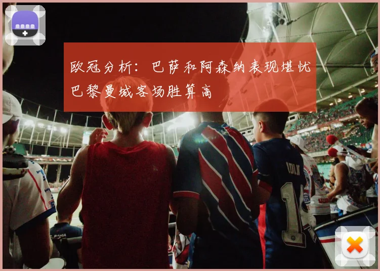 欧冠分析：巴萨和阿森纳表现堪忧巴黎曼城客场胜算高